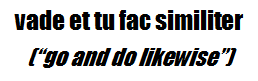"vade et tu fac similiter" ("go and do likewise")